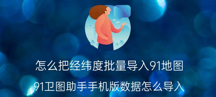 怎么把经纬度批量导入91地图 91卫图助手手机版数据怎么导入？